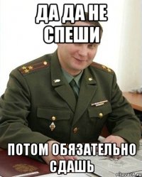 ДА ДА НЕ СПЕШИ ПОТОМ ОБЯЗАТЕЛЬНО СДАШЬ