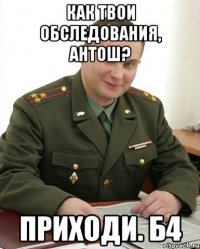 Как твои обследования, Антош? Приходи. Б4