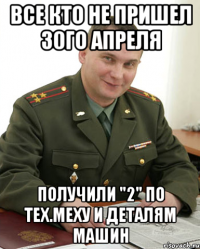 все кто не пришел 30го апреля получили "2" по тех.меху и деталям машин