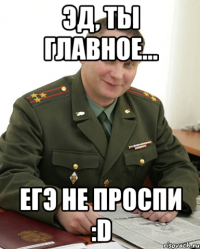 Эд, ты главное... ЕГЭ не проспи :D