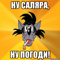 ну саляра, ну погоди!