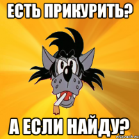 Есть прикурить? А если найду?