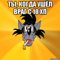 ТЫ, Когда ушёл враг с 10 хп 