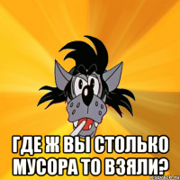  где ж вы столько мусора то взяли?