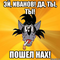 Эй, Иванов! Да, ты, ты! Пошел нах!