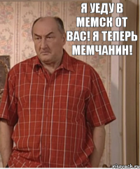 Я уеду в Мемск от вас! Я теперь мемчанин!