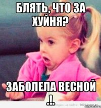 Блять, что за хуйня? ЗАБОЛЕЛА ВЕСНОЙ .!.