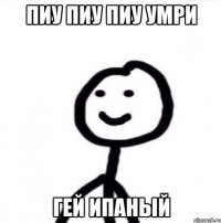 ПИУ ПИУ ПИУ УМРИ ГЕЙ ИПАНЫЙ