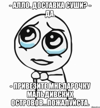 - Алло. Доставка суши? - Да. - Привезите мне парочку Мальдивских островов...пожалуйста.