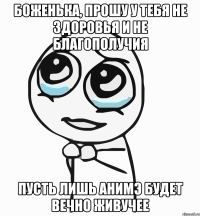 Боженька, прошу у тебя не здоровья и не благополучия Пусть лишь Анимэ будет вечно живучее