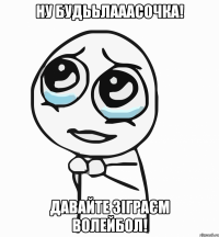 ну будььлааасочка! давайте зіграєм волейбол!