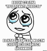 Вверху ссылка "Предложить новость" Выкладывай свои мысли скорее,всё останется анонимно!