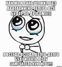 Как же я раньше жил без Аватарии(Но теперь всё будет по другому))) Я всегда-всегда,долго-долго буду играть в эту замечательную игру!!!