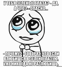 У тебя зеленые глаза? - Да, а что? - Опасно… - Почему? - Говорят, что если влюбишся в зеленоглазую, уже никогда не разлюбишь.