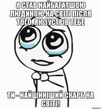 Я став найбагатшою людиною на світі після того, як зустрів тебе Ти - найцінніший скарб на світі!