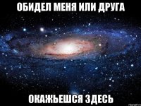 обидел меня или друга окажьешся здесь