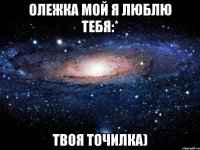 Олежка мой я люблю тебя:* Твоя точилка)