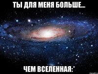 ты для меня больше... чем вселенная:*