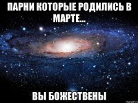 парни которые родились в марте... вы божествены