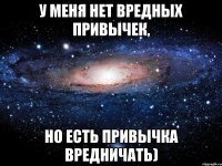 У меня нет вредных привычек, но есть привычка вредничать)