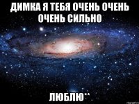 Димка я тебя очень очень очень сильно люблю**