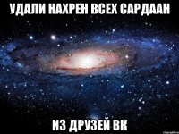 Удали нахрен всех Сардаан из друзей ВК