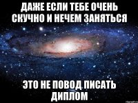 Даже если тебе очень скучно и нечем заняться это не повод писать диплом