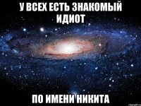 у всех есть знакомый идиот по имени никита