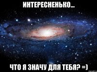 интересненько... Что я значу для тебя? =)