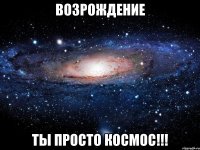 Возрождение ты просто космос!!!