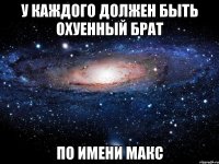 у каждого должен быть охуенный брат по имени макс