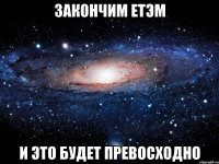 Закончим ЕТЭМ И ЭТО БУДЕТ ПРЕВОСХОДНО