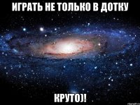 Играть не только в дотку Круто)!