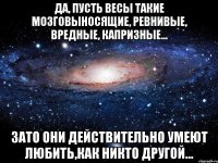 Да, пусть Весы такие мозговыносящие, ревнивые, вредные, капризные... Зато они действительно умеют любить,как никто другой...