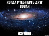 когда у тебя есть друг вован охуенно