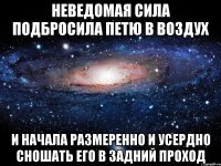 Неведомая сила подбросила Петю в воздух И начала размеренно и усердно сношать его в задний проход