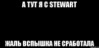 А тут я с stewart Жаль вспышка не сработала