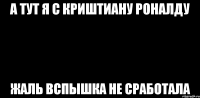А ТУТ Я С КРИШТИАНУ РОНАЛДУ ЖАЛЬ ВСПЫШКА НЕ СРАБОТАЛА