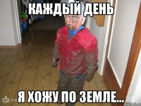 КАЖДЫЙ ДЕНЬ Я ХОЖУ ПО ЗЕМЛЕ...