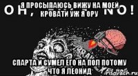 я просыпаюсь вижу на моей кровати уж я ору спарта и сумел его на пол потому что я леонид