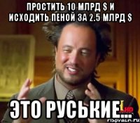 Простить 10 млрд $ и исходить пеной за 2.5 млрд $ Это руськие...