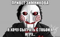 Привет,Зимникова Я хочу сыграть с тобой в игру...