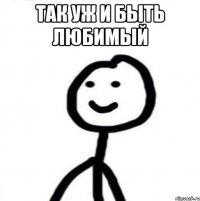 так уж и быть любимый 