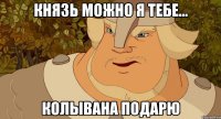 князь можно я тебе... КОЛЫВАНА ПОДАРЮ