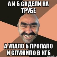 А и Б СИДЕЛИ НА ТРУБЕ А УПАЛО Б ПРОПАЛО И СЛУЖИЛО В КГБ