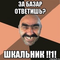 За базар ответишь? ШКАЛЬНИК !!1!