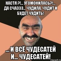 Настя ?!... Угомонилась?!... Да счаззз… Чудила, Чудит и Будет чудить! … И всё Чудесатей и... Чудесатей!