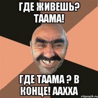 где живешь? таама! Где таама ? в конце! аахха