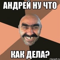 Андрей ну что Как дела?