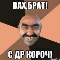 ВАХ,БРАТ! С ДР КОРОЧ!